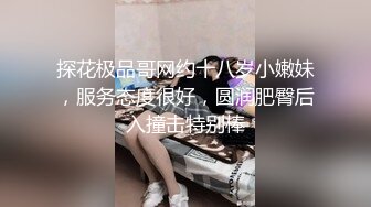 探花极品哥网约十八岁小嫩妹，服务态度很好，圆润肥臀后入撞击特别棒