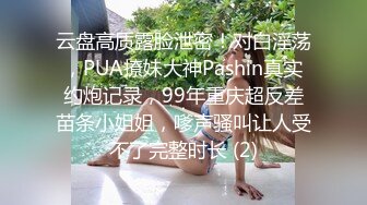 云盘高质露脸泄密！对白淫荡，PUA撩妹大神Pashin真实约炮记录，99年重庆超反差苗条小姐姐，嗲声骚叫让人受不了完整时长 (2)