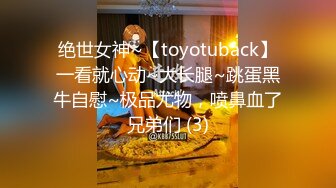 绝世女神~【toyotuback】一看就心动~大长腿~跳蛋黑牛自慰~极品尤物，喷鼻血了兄弟们 (3)