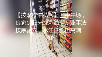 【按摩推油私密】，中午场，良家少妇来找刺激，专业手法按摩骚穴，水汪汪乱扭高潮一阵阵