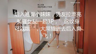 后入翘臀小妹妹，男友拉漂亮美骚女友一起3P，’这纹身可以哦‘，大屌插进去后入爽飞！