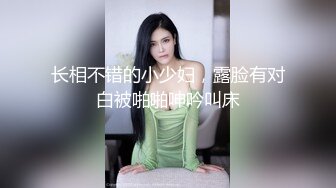 长相不错的小少妇，露脸有对白被啪啪呻吟叫床