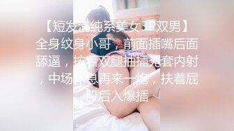 【短发清纯系美女3P双男】全身纹身小哥，前面插嘴后面舔逼，按着双腿抽插无套内射，中场休息再来一炮，扶着屁股后入爆插