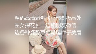 源码高清录制《小伟哥极品外围女探花》一边和朋友微信一边各种姿势草翻马尾辫子美眉