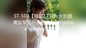 ST-504【极品173cm大长腿美女罕见开票啪啪】Fengshao-garden大秀 (2)