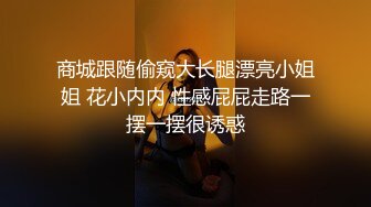 商城跟随偷窥大长腿漂亮小姐姐 花小内内 性感屁屁走路一摆一摆很诱惑