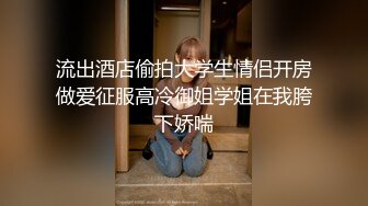 流出酒店偷拍大学生情侣开房做爱征服高冷御姐学姐在我胯下娇喘