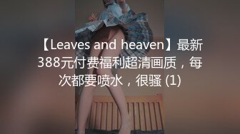 【Leaves and heaven】最新388元付费福利超清画质，每次都要喷水，很骚 (1)