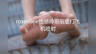 rosenone性感帅哥浴室打飞机喷射