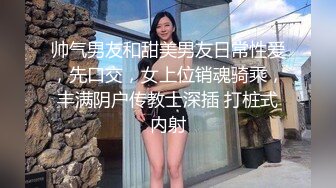 帅气男友和甜美男友日常性爱，先口交，女上位销魂骑乘，丰满阴户传教士深插 打桩式内射