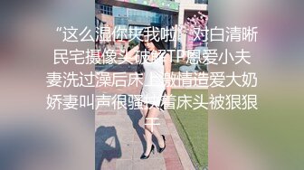 “这么湿你夹我啦”对白清晰民宅摄像头破解TP恩爱小夫妻洗过澡后床上激情造爱大奶娇妻叫声很骚扶着床头被狠狠干